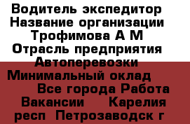 Водитель-экспедитор › Название организации ­ Трофимова А.М › Отрасль предприятия ­ Автоперевозки › Минимальный оклад ­ 65 000 - Все города Работа » Вакансии   . Карелия респ.,Петрозаводск г.